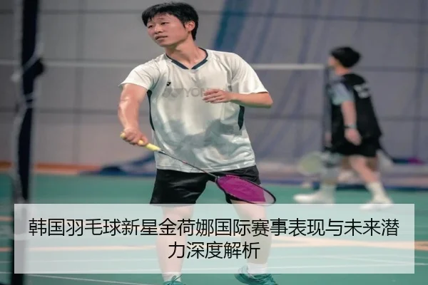 韩国羽毛球新星金荷娜国际赛事表现与未来潜力深度解析（B SPORTS）