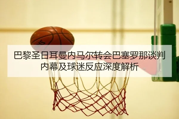 巴黎圣日耳曼内马尔转会巴塞罗那谈判内幕及球迷反应深度解析（B SPORTS）